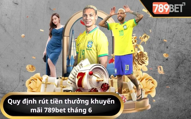 Quy định rút tiền thưởng khuyến mãi 789bet tháng 6
